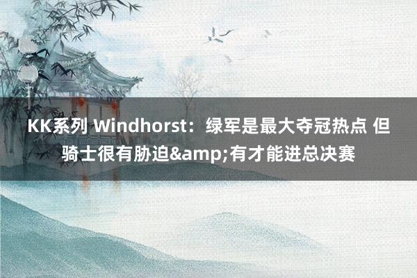 KK系列 Windhorst：绿军是最大夺冠热点 但骑士很有胁迫&有才能进总决赛