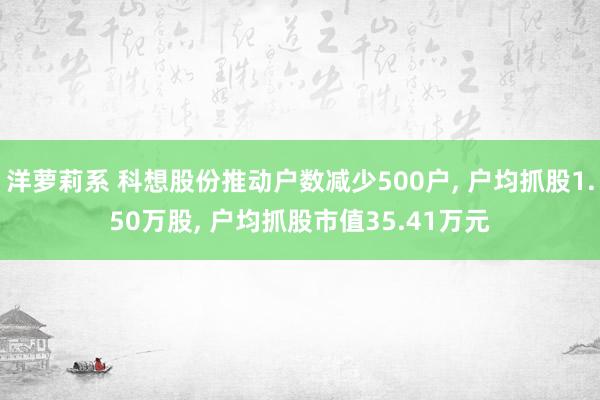 洋萝莉系 科想股份推动户数减少500户， 户均抓股1.50万股， 户均抓股市值35.41万元