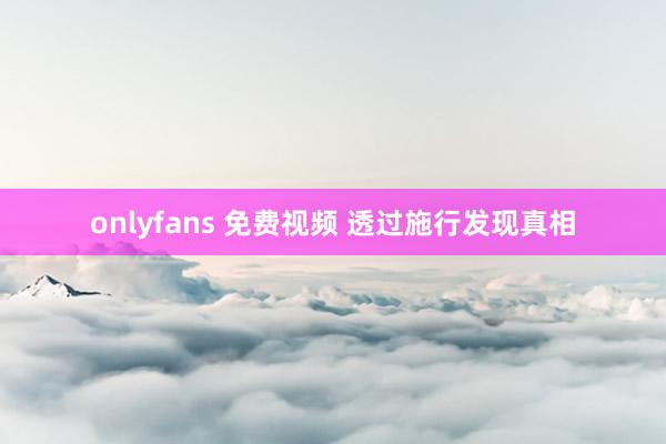 onlyfans 免费视频 透过施行发现真相