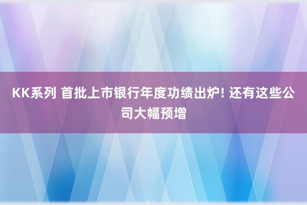 KK系列 首批上市银行年度功绩出炉! 还有这些公司大幅预增