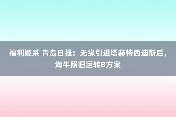 福利姬系 青岛日报：无缘引进塔赫特西迪斯后，海牛照旧运转B方案