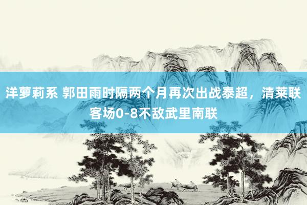 洋萝莉系 郭田雨时隔两个月再次出战泰超，清莱联客场0-8不敌武里南联