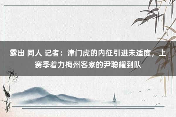 露出 同人 记者：津门虎的内征引进未适度，上赛季着力梅州客家的尹聪耀到队