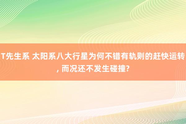 T先生系 太阳系八大行星为何不错有轨则的赶快运转， 而况还不发生碰撞?