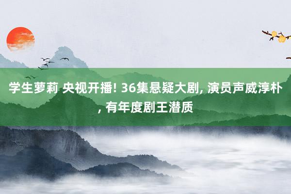 学生萝莉 央视开播! 36集悬疑大剧， 演员声威淳朴， 有年度剧王潜质