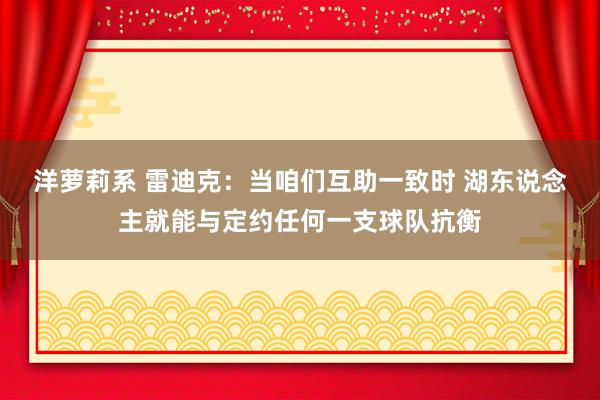 洋萝莉系 雷迪克：当咱们互助一致时 湖东说念主就能与定约任何一支球队抗衡