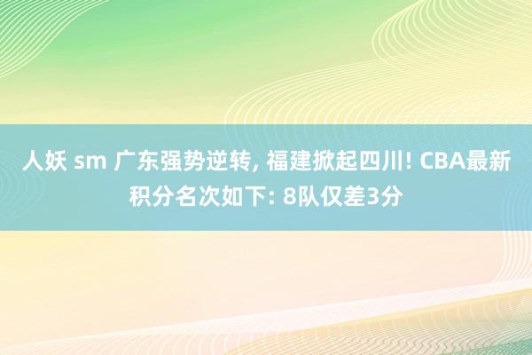 人妖 sm 广东强势逆转， 福建掀起四川! CBA最新积分名次如下: 8队仅差3分