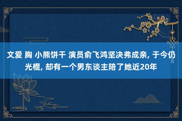 文爱 胸 小熊饼干 演员俞飞鸿坚决弗成亲， 于今仍光棍， 却有一个男东谈主陪了她近20年