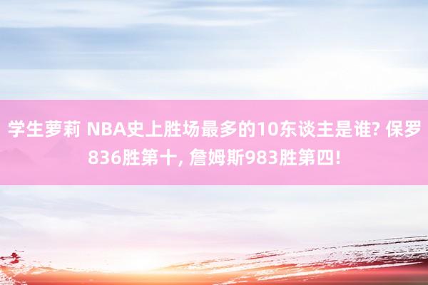 学生萝莉 NBA史上胜场最多的10东谈主是谁? 保罗836胜第十， 詹姆斯983胜第四!