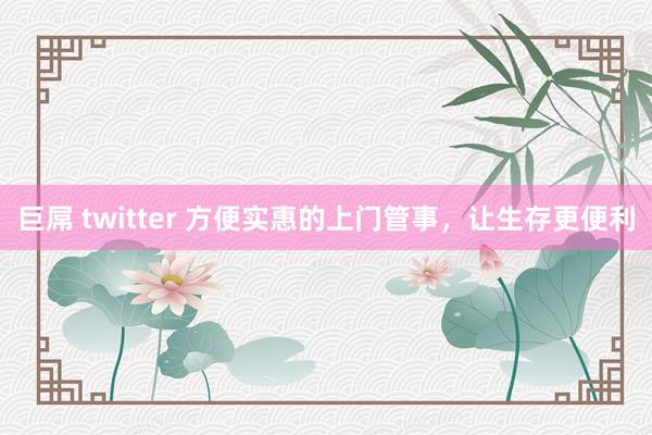 巨屌 twitter 方便实惠的上门管事，让生存更便利
