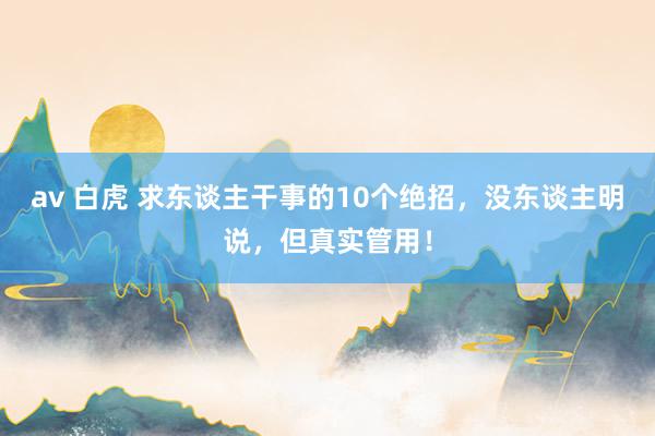 av 白虎 求东谈主干事的10个绝招，没东谈主明说，但真实管用！