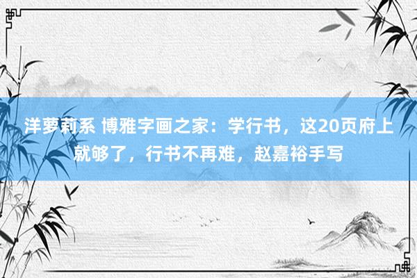 洋萝莉系 博雅字画之家：学行书，这20页府上就够了，行书不再难，赵嘉裕手写