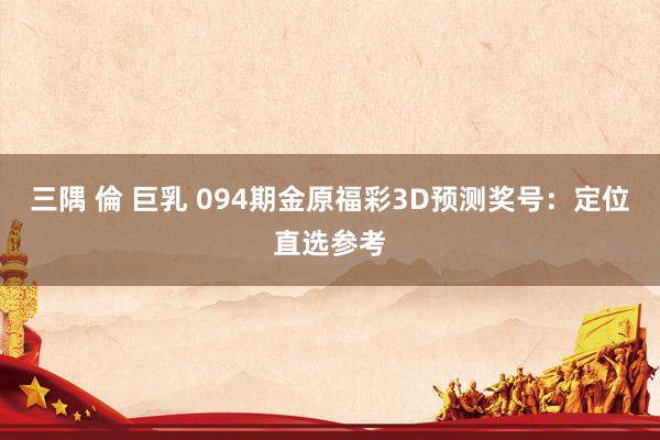 三隅 倫 巨乳 094期金原福彩3D预测奖号：定位直选参考