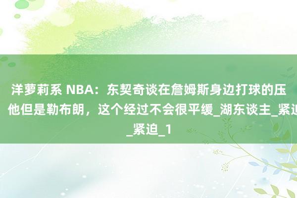 洋萝莉系 NBA：东契奇谈在詹姆斯身边打球的压力，他但是勒布朗，这个经过不会很平缓_湖东谈主_紧迫_1