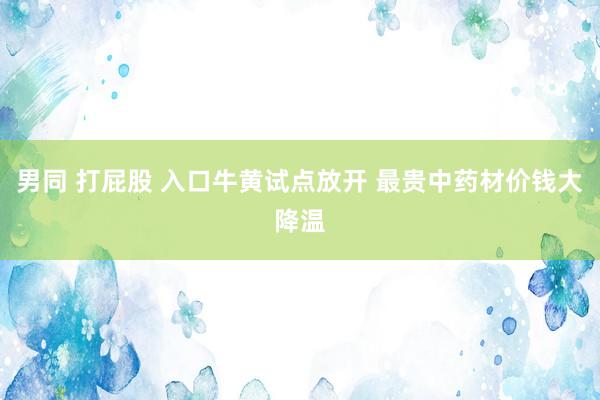男同 打屁股 入口牛黄试点放开 最贵中药材价钱大降温