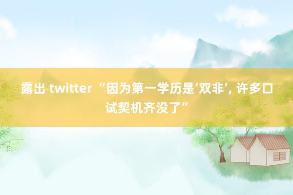 露出 twitter “因为第一学历是‘双非’， 许多口试契机齐没了”