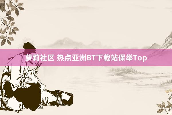 萝莉社区 热点亚洲BT下载站保举Top